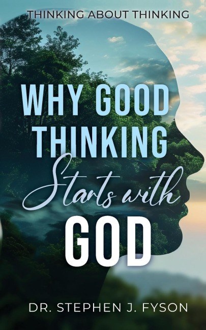 Why Good Thinking Starts with God: Thinking About Thinking