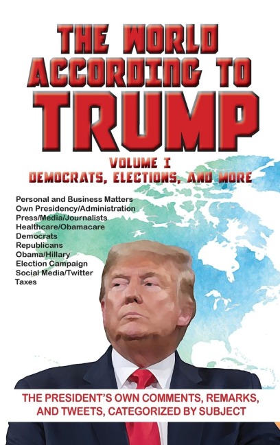 The World According to Trump: Volume I - Democrats, Elections, and More: The President's Own Comments, Remarks, and Tweets, Categorized by Subject