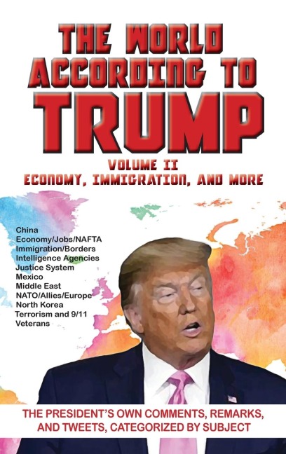 World According to Trump: Volume II -  Economy, Immigration, and more: The Presidents Own Comments, Remarks, and Tweets, Categorized by Subject