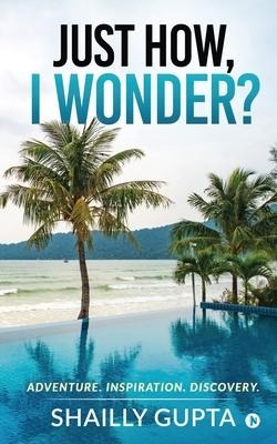 Just how, I wonder?: Adventure. Inspiration. Discovery.