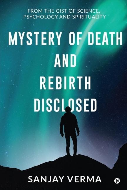 Mystery of Death and Rebirth Disclosed: From the Gist of Science, Psychology and Spirituality