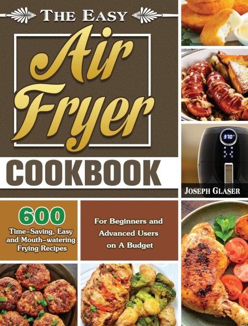 The Easy Air Fryer Cookbook: 600 Time-Saving, Easy and Mouth-watering Frying Recipes for Beginners and Advanced Users on A Budget