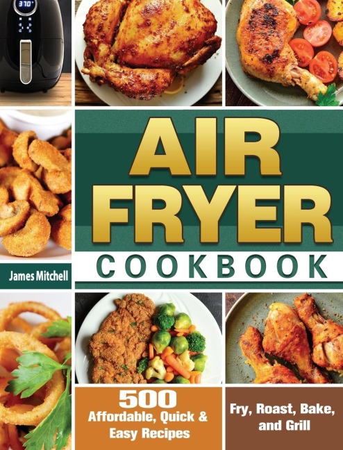 Air Fryer Cookbook: 500 Affordable, Quick & Easy Recipes to Fry, Roast, Bake, and Grill