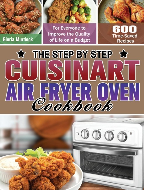 The Step by Step Cuisinart Air Fryer Oven Cookbook: 600 Time-Saved Recipes for Everyone to Improve the Quality of Life on a Budget