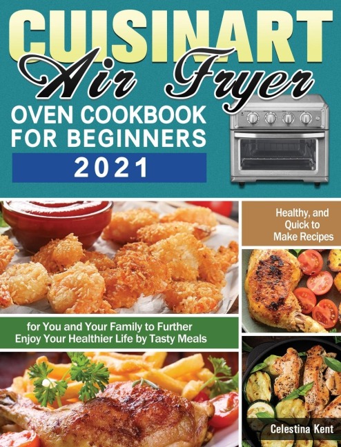 Cuisinart Air Fryer Oven Cookbook for Beginners 2021: Healthy, and Quick to Make Recipes for You and Your Family to Further Enjoy Your Healthier Life by Tasty Meals