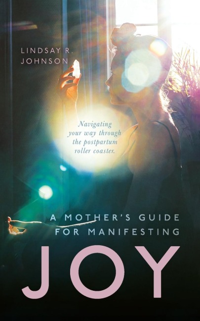 A Mothers Guide for Manifesting JOY: Navigating your way through the postpartum roller coaster