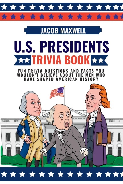 U.S. Presidents Trivia Book: Fun Trivia Questions and Facts You Wouldnt Believe About the Men Who Have Shaped American History