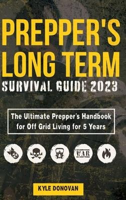 PREPPERS LONG TERM SURVIVAL GUIDE 2023: The Ultimate Preppers Handbook for Off Grid Living for 5 Years: Ultimate Survival Tips, Off the Grid Survival Book, Includes Long Term Food, Projects, and more.