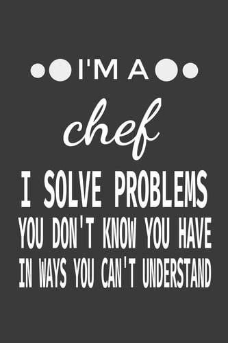 I'm a Chef I Solve Problems You Don't Know You Have In Ways You Can't Understand