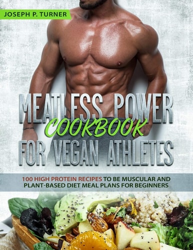 Meatless Power Cookbook For Vegan Athletes 100 High Protein Recipes to be Muscular and Plant-Based Diet Meal Plans for Beginners (with Pictures)