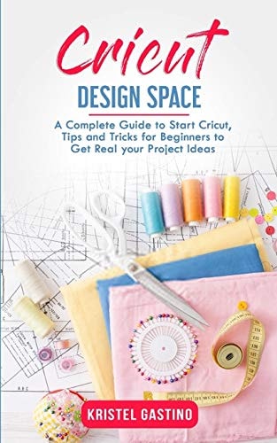 Cricut Design Space A Complete Guide to Start Cricut, Tips and Tricks for Beginners to Get Real Your Project Ideas