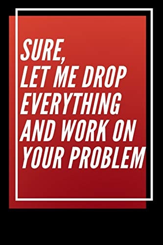 Sure, Let Me Drop Everything and Work On Your Problem