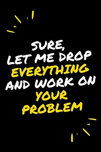 Sure, Let Me Drop Everything and Work On Your Problem