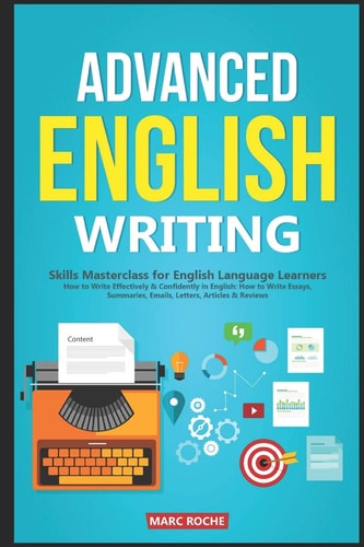 Advanced English Writing Skills Masterclass for English Language Learners. How to Write Effectively & Confidently in English: How to Write Essays, Summaries, Emails, Letters, Articles & Reviews