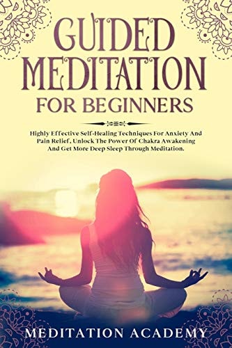 Guided Meditation For Beginners Highly Effective Self-Healing Techniques For Anxiety And Pain Relief, Unlock The Power Of Chakra Awakening And Get More Deep Sleep Through Meditation.