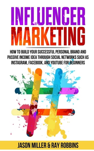 Influencer Marketing How to Build Your Successful Personal Brand and Passive Income Idea Through Social Networks Such as Instagram, Facebook, and YouTube for Beginners