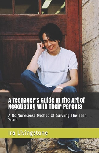 A Teenager's Guide In The Art Of Negotiating With Their Parents A No Nonesense Method Of Surviing The Teen Years And Beyond