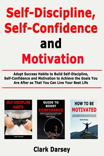 Self-Discipline, Self-Confidence and Motivation Adopt Success Habits to Build Self-Discipline, Self-Confidence and Motivation to Achieve the Goals You Are After So That You Can Live Your Best Life
