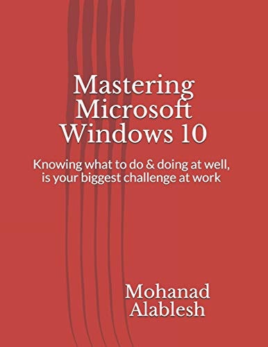 Mastering Microsoft Windows 10 Knowing What to Do & Doing at Well, Is Your Biggest Challenge at Work