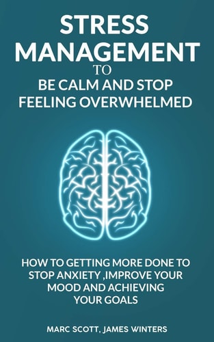 Stress Management to Be Calm and Stop Feeling Overwhelmed How to Getting More Done to Stop Anxiety, Improve Your Mood and Achieving Your Goals