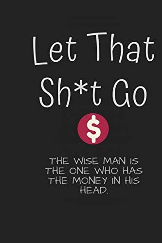 Let That Sh*t Go The Wise Man Is the One Who Has the Money in His Head: I Do Not Work for Money, But Money Is What Works for Me