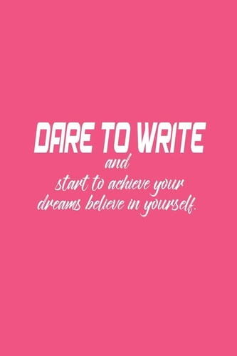 Dare to Write Dare to Write Your Goals Then Start to Achieve Your Dreams Believe in Yourself.