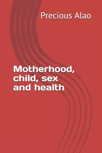 Motherhood, Child, Sex and Health Secrets to Motherhood, Sex, Childcare and Health