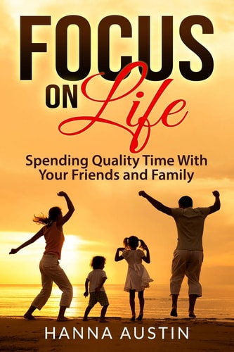 Focus On Life - Spending Quality Time With Your Friends and Family Surprising Facts, A Wide Range of Activities You Can Do, Learn How To Find Brilliant Ways To Connect and Spend Precious Time.