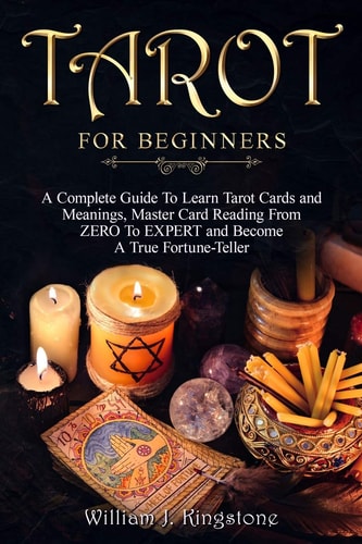 Tarot for Beginners A Complete Guide To Learn Tarot Cards and Meanings, Master Card Reading From ZERO To EXPERT and Become A True Fortune-Teller. (Deck, Simple Spreads, Psychic Reading)