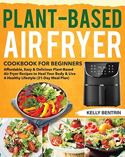 Plant-Based Air Fryer Cookbook for Beginners Affordable, Easy and Delicious Plant-Based Air Fryer Recipes to Heal Your Body and Live a Healthy Lifestyle (21-Day Meal Plan)