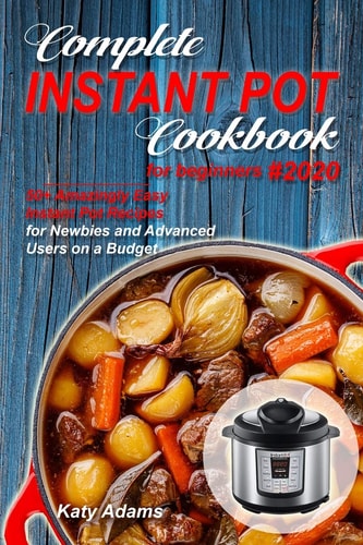 Complete Instant Pot Cookbook for Beginners #2020 50+ Amazingly Easy Instant Pot Recipes for Newbies and Advanced Users on a Budget