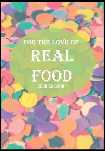 For the Love of Real Food Recipes Book