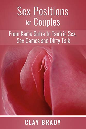 Sex Positions for Couples From Kama Sutra to Tantric Sex, Sex Games and Dirty Talk