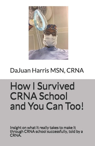 How I Survived CRNA School and You Can Too! Insight on What It Really Takes to Make It Through CRNA School Successfully, Told by a CRNA
