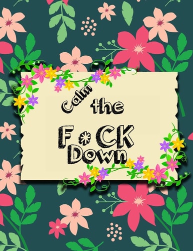 Calm the F * Ck Down An Irreverent Adult Coloring Book with Flowers Falango, Lions, Elephants, Owls, Horses, Dogs, Cats, and Many More