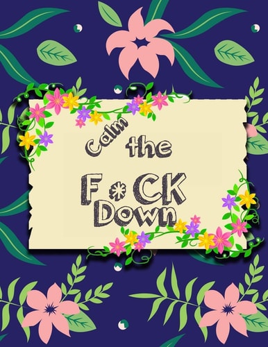 Calm the F * Ck Down An Irreverent Adult Coloring Book with Flowers Falango, Lions, Elephants, Owls, Horses, Dogs, Cats, and Many More