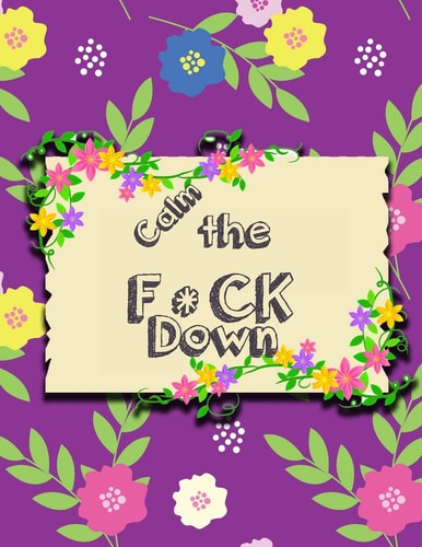 Calm the F * Ck Down An Irreverent Adult Coloring Book with Flowers Falango, Lions, Elephants, Owls, Horses, Dogs, Cats, and Many More