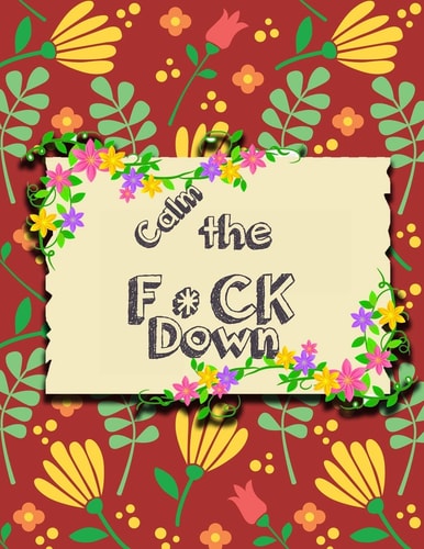 Calm the F * Ck Down An Irreverent Adult Coloring Book with Flowers Falango, Lions, Elephants, Owls, Horses, Dogs, Cats, and Many More