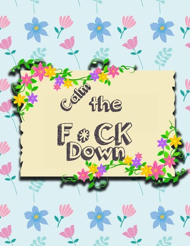 Calm the F * Ck Down An Irreverent Adult Coloring Book with Flowers Falango, Lions, Elephants, Owls, Horses, Dogs, Cats, and Many More