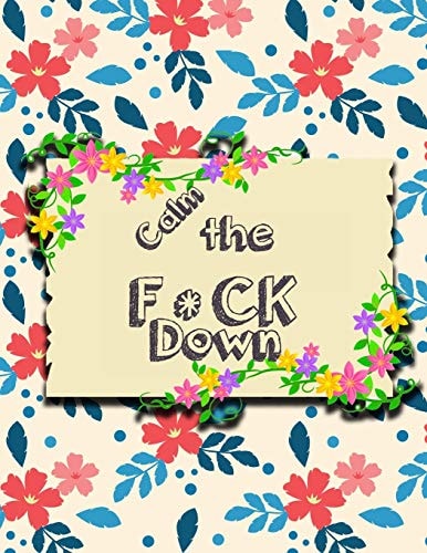 Calm the F * Ck Down An Irreverent Adult Coloring Book with Flowers Falango, Lions, Elephants, Owls, Horses, Dogs, Cats, and Many More