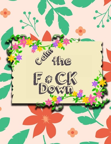 Calm the F * Ck Down An Irreverent Adult Coloring Book with Flowers Falango, Lions, Elephants, Owls, Horses, Dogs, Cats, and Many More