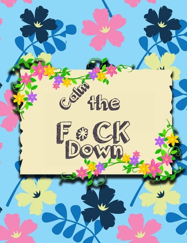Calm the F * Ck Down An Irreverent Adult Coloring Book with Flowers Falango, Lions, Elephants, Owls, Horses, Dogs, Cats, and Many More