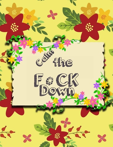 Calm the F * Ck Down An Irreverent Adult Coloring Book with Flowers Falango, Lions, Elephants, Owls, Horses, Dogs, Cats, and Many More