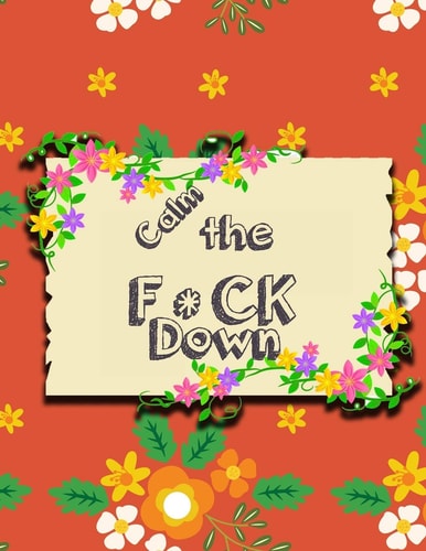 Calm the F * Ck Down An Irreverent Adult Coloring Book with Flowers Falango, Lions, Elephants, Owls, Horses, Dogs, Cats, and Many More