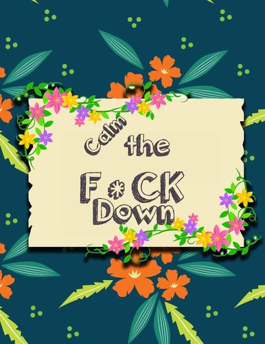 Calm the F * Ck Down An Irreverent Adult Coloring Book with Flowers Falango, Lions, Elephants, Owls, Horses, Dogs, Cats, and Many More
