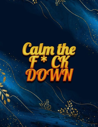 Calm the F*ck Down An Irreverent Adult Coloring Book with Flowers Falango, Lions, Elephants, Owls, Horses, Dogs, Cats, and Many More