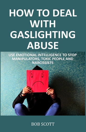 How to Deal with Gaslighting Abuse Use Emotional Intelligence to Stop Manipulators, Toxic People and Narcissists