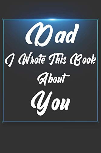 Dad, I Wrote This Book About You Perfect For Dad's Birthday, Father's Day, Christmas Or Just To Show Dad You Love Him!