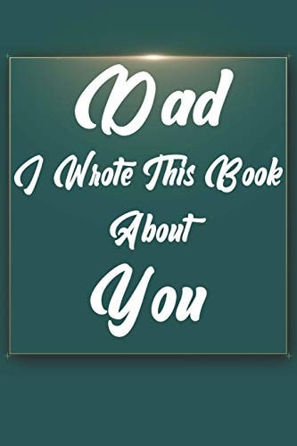 Dad, I Wrote This Book About You Perfect For Dad's Birthday, Father's Day, Christmas Or Just To Show Dad You Love Him!