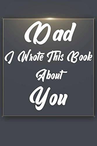 Dad, I Wrote This Book About You Perfect For Dad's Birthday, Father's Day, Christmas Or Just To Show Dad You Love Him!